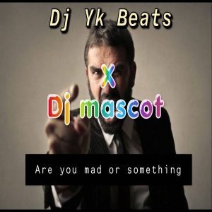 DJ YK Beats Ft. DJ Mascot – Are You Mad or Something